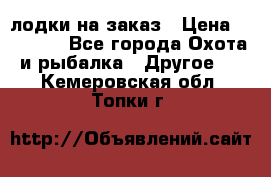 лодки на заказ › Цена ­ 15 000 - Все города Охота и рыбалка » Другое   . Кемеровская обл.,Топки г.